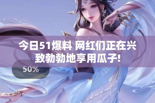 今日51爆料 网红们正在兴致勃勃地享用瓜子!