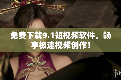 免费下载9.1短视频软件，畅享极速视频创作！