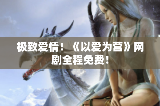 极致爱情！《以爱为营》网剧全程免费！