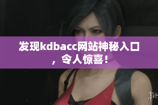 发现kdbacc网站神秘入口，令人惊喜！