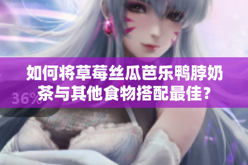 如何将草莓丝瓜芭乐鸭脖奶茶与其他食物搭配最佳？
