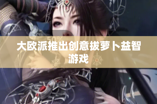 大欧派推出创意拔萝卜益智游戏