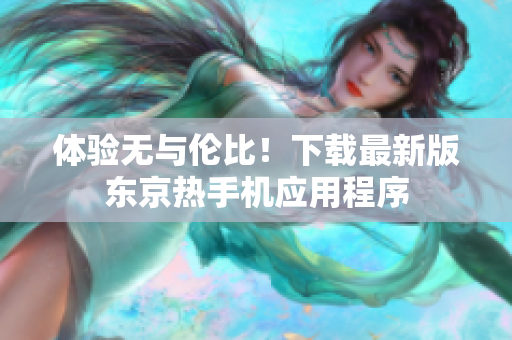 体验无与伦比！下载最新版东京热手机应用程序