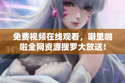 免费视频在线观看，噼里啪啦全网资源搜罗大放送！