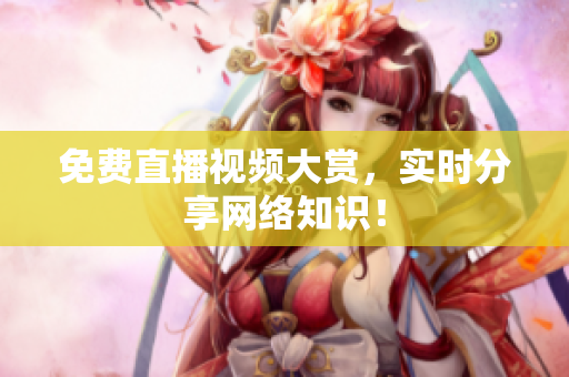 免费直播视频大赏，实时分享网络知识！