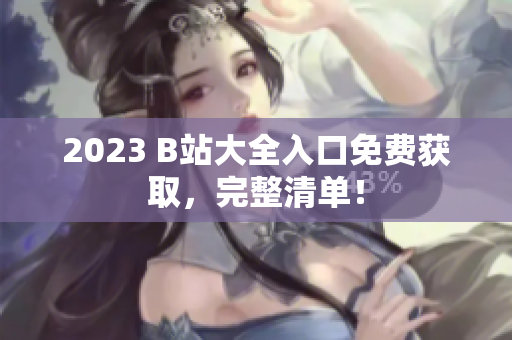 2023 B站大全入口免费获取，完整清单！