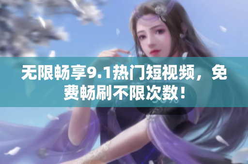 无限畅享9.1热门短视频，免费畅刷不限次数！