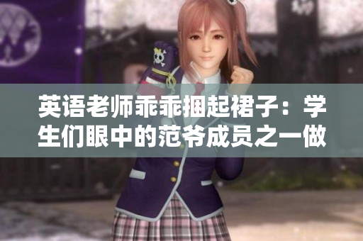 英语老师乖乖捆起裙子：学生们眼中的范爷成员之一做客学校
