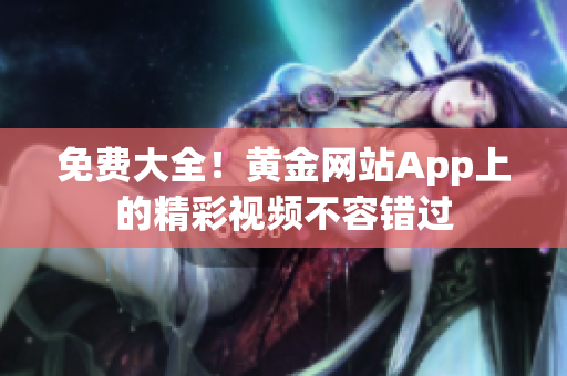 免费大全！黄金网站App上的精彩视频不容错过