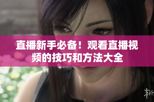 直播新手必备！观看直播视频的技巧和方法大全