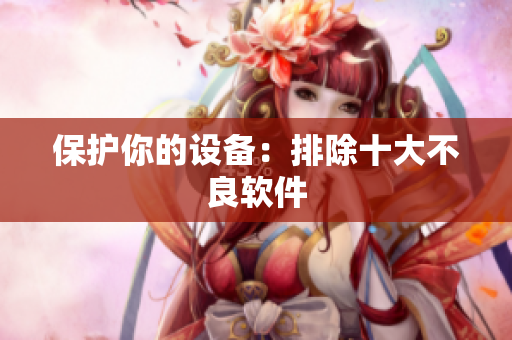 保护你的设备：排除十大不良软件