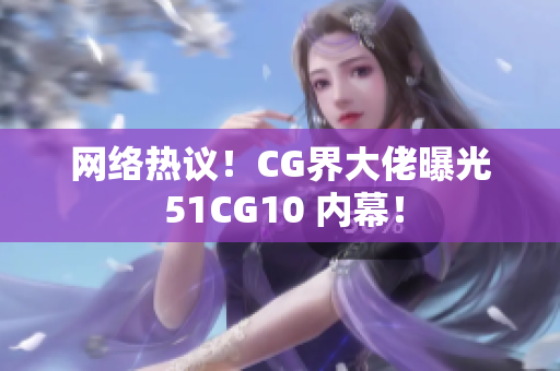 网络热议！CG界大佬曝光 51CG10 内幕！