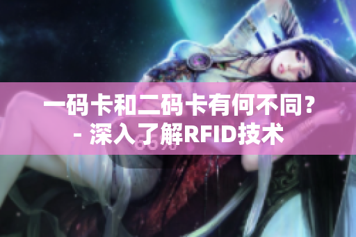 一码卡和二码卡有何不同？- 深入了解RFID技术