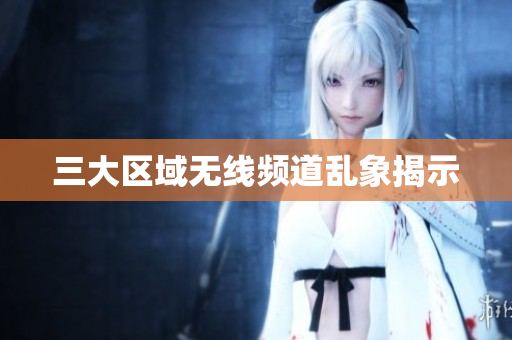 三大区域无线频道乱象揭示
