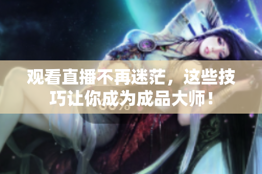 观看直播不再迷茫，这些技巧让你成为成品大师！