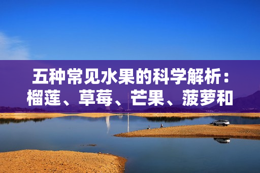 五种常见水果的科学解析：榴莲、草莓、芒果、菠萝和香蕉