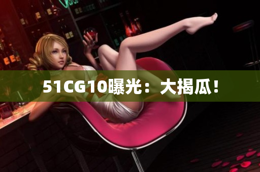 51CG10曝光：大揭瓜！