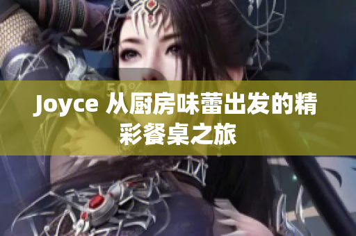 Joyce 从厨房味蕾出发的精彩餐桌之旅