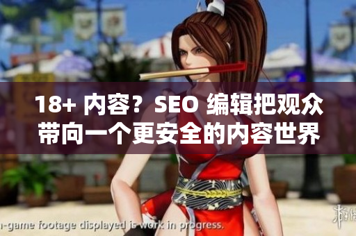 18+ 内容？SEO 编辑把观众带向一个更安全的内容世界