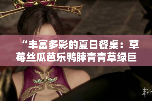 “丰富多彩的夏日餐桌：草莓丝瓜芭乐鸭脖青青草绿巨人美食推荐”