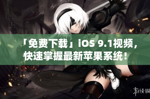 「免费下载」iOS 9.1视频，快速掌握最新苹果系统！