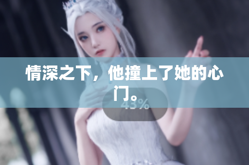 情深之下，他撞上了她的心门。