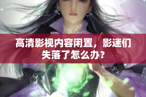 高清影视内容闲置，影迷们失落了怎么办？