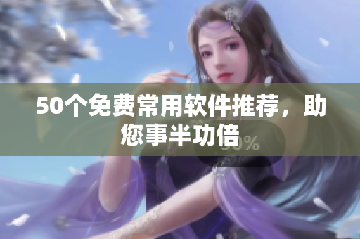 50个免费常用软件推荐，助您事半功倍