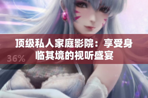 顶级私人家庭影院：享受身临其境的视听盛宴