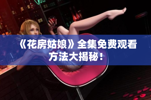 《花房姑娘》全集免费观看方法大揭秘！
