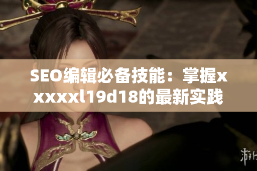SEO编辑必备技能：掌握xxxxxl19d18的最新实践