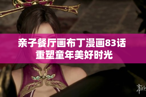 亲子餐厅画布丁漫画83话  重塑童年美好时光
