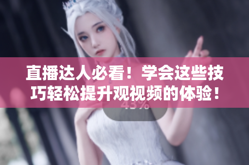 直播达人必看！学会这些技巧轻松提升观视频的体验！