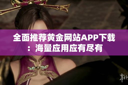 全面推荐黄金网站APP下载：海量应用应有尽有