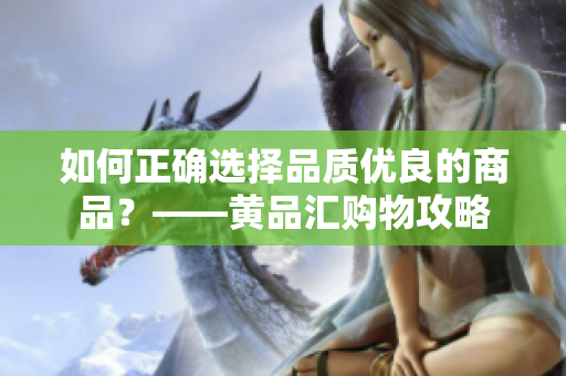 如何正确选择品质优良的商品？——黄品汇购物攻略