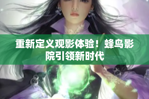 重新定义观影体验！蜂鸟影院引领新时代