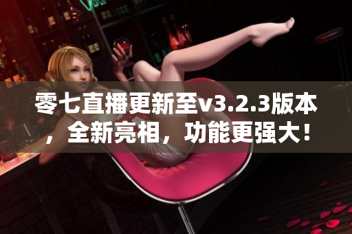 零七直播更新至v3.2.3版本，全新亮相，功能更强大！