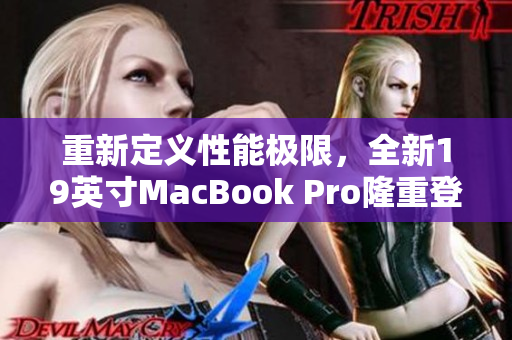 重新定义性能极限，全新19英寸MacBook Pro隆重登场