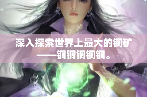 深入探索世界上最大的铜矿——铜铜铜铜铜。
