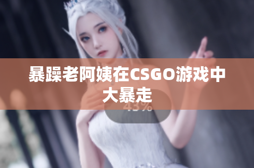 暴躁老阿姨在CSGO游戏中大暴走