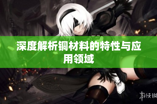 深度解析铜材料的特性与应用领域