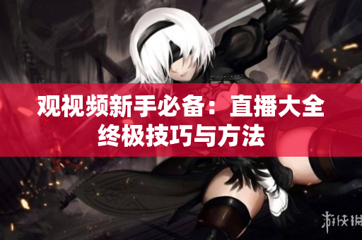 观视频新手必备：直播大全终极技巧与方法