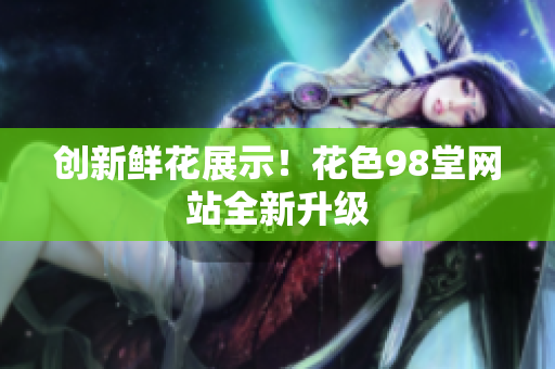 创新鲜花展示！花色98堂网站全新升级