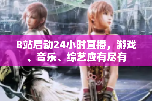 B站启动24小时直播，游戏、音乐、综艺应有尽有