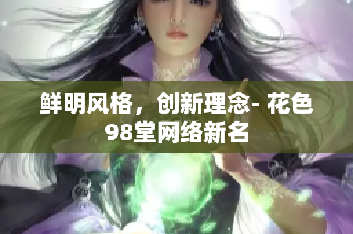 鲜明风格，创新理念- 花色98堂网络新名