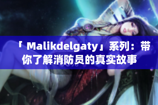 「 Malikdelgaty」系列：带你了解消防员的真实故事