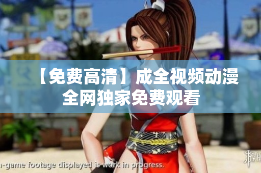 【免费高清】成全视频动漫全网独家免费观看