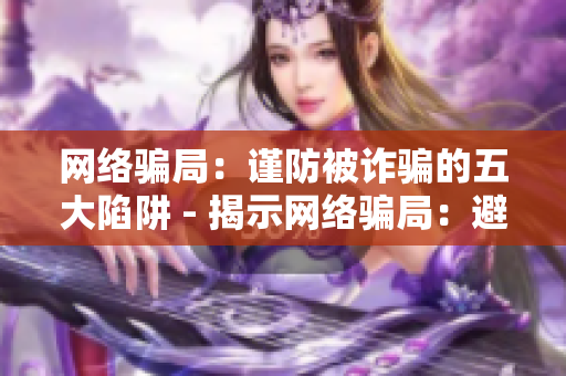 网络骗局：谨防被诈骗的五大陷阱 - 揭示网络骗局：避免跌入五大陷阱