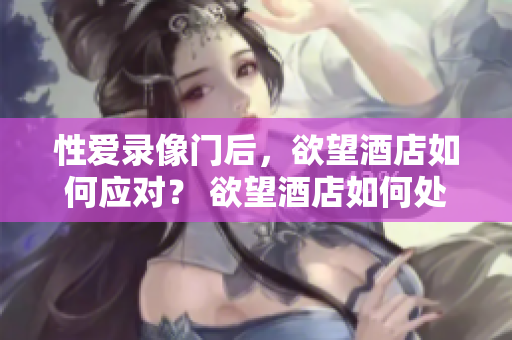 性爱录像门后，欲望酒店如何应对？ 欲望酒店如何处理性爱录像门？