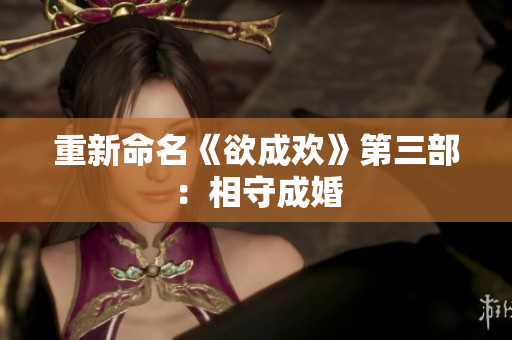 重新命名《欲成欢》第三部：相守成婚